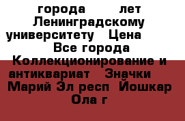 1.1) города : 150 лет Ленинградскому университету › Цена ­ 89 - Все города Коллекционирование и антиквариат » Значки   . Марий Эл респ.,Йошкар-Ола г.